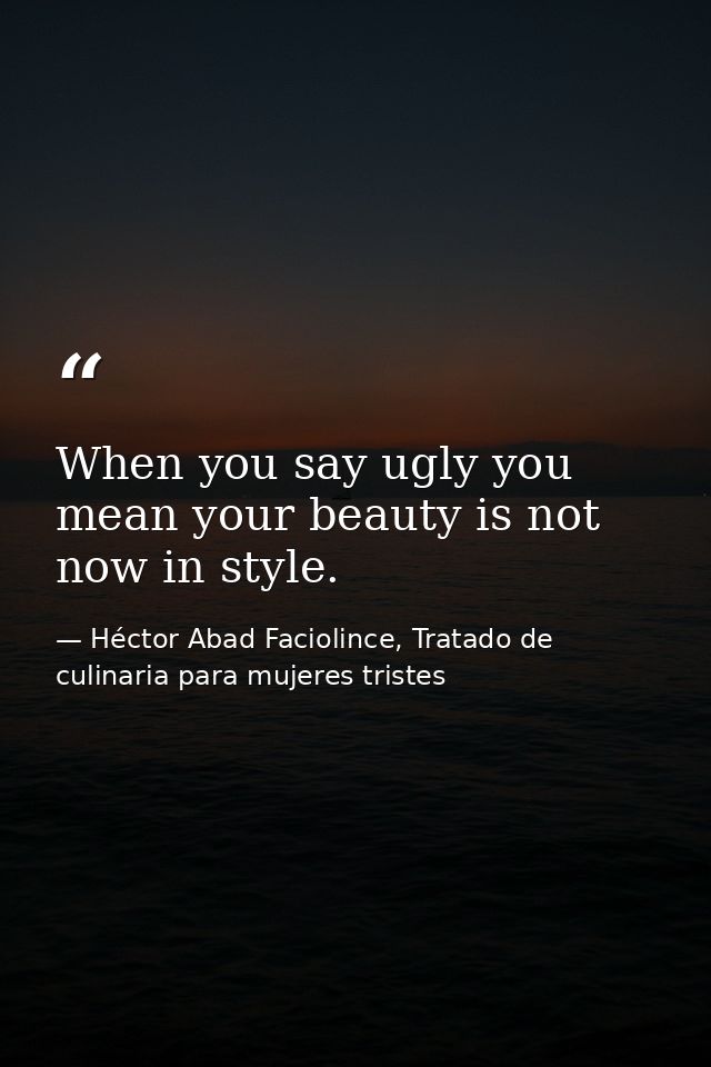 When you say ugly you mean your beauty is not now in style. — Héctor Abad Faciolince, Tratado de culinaria para mujeres tristes