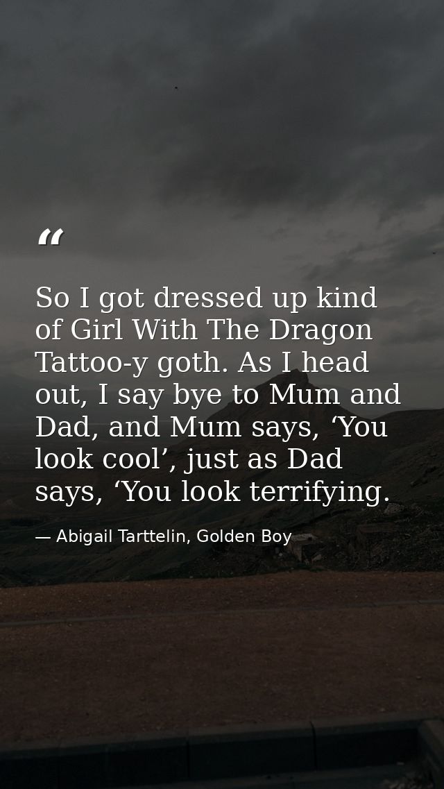 So I got dressed up kind of Girl With The Dragon Tattoo-y goth. As I head out, I say bye to Mum and Dad, and Mum says, ‘ — Abigail Tarttelin, Golden Boy
