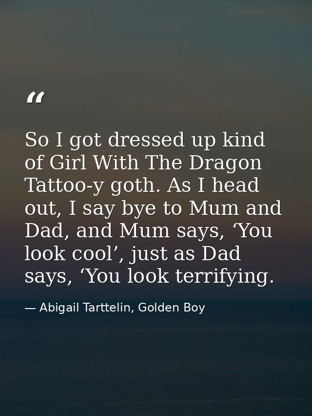 So I got dressed up kind of Girl With The Dragon Tattoo-y goth. As I head out, I say bye to Mum and Dad, and Mum says, ‘ — Abigail Tarttelin, Golden Boy