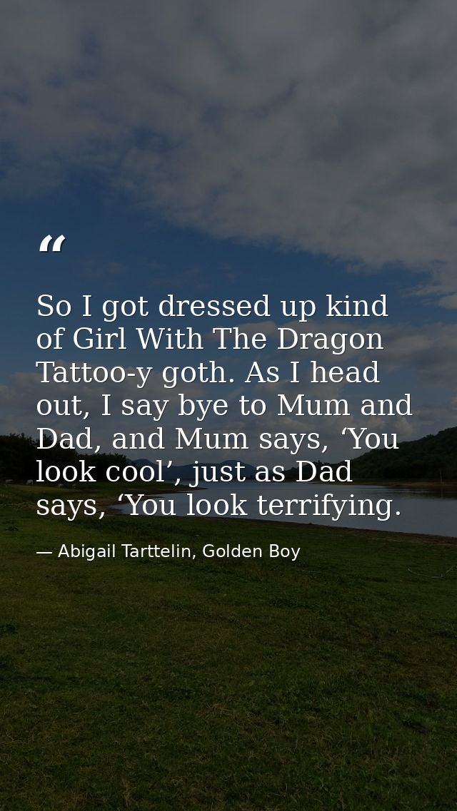 So I got dressed up kind of Girl With The Dragon Tattoo-y goth. As I head out, I say bye to Mum and Dad, and Mum says, ‘ — Abigail Tarttelin, Golden Boy