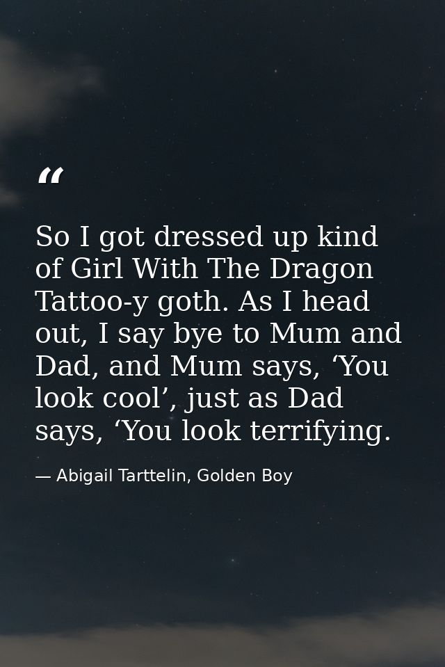 So I got dressed up kind of Girl With The Dragon Tattoo-y goth. As I head out, I say bye to Mum and Dad, and Mum says, ‘ — Abigail Tarttelin, Golden Boy