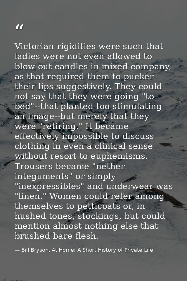Victorian rigidities were such that ladies were not even allowed to blow out candles in mixed company, as that required  — Bill Bryson, At Home: A Short History of Private Life
