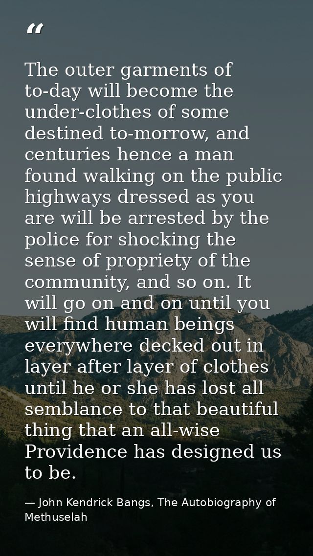The outer garments of to-day will become the under-clothes of some destined to-morrow, and centuries hence a man found w — John Kendrick Bangs, The Autobiography of Methuselah