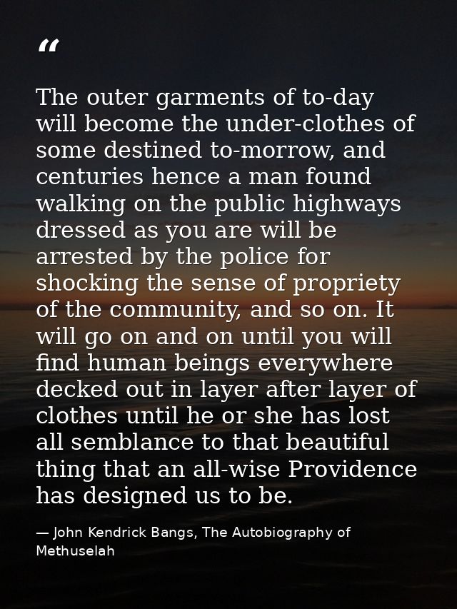 The outer garments of to-day will become the under-clothes of some destined to-morrow, and centuries hence a man found w — John Kendrick Bangs, The Autobiography of Methuselah