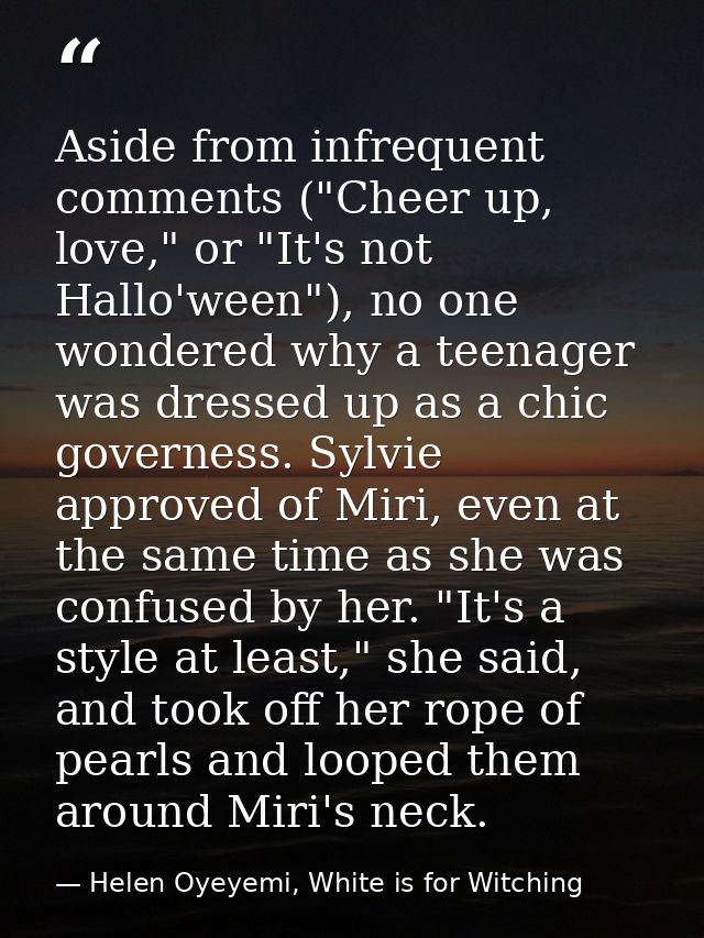 Aside from infrequent comments ("Cheer up, love," or "It's not Hallo'ween"), no one wondered why a teenager was dressed  — Helen Oyeyemi, White is for Witching