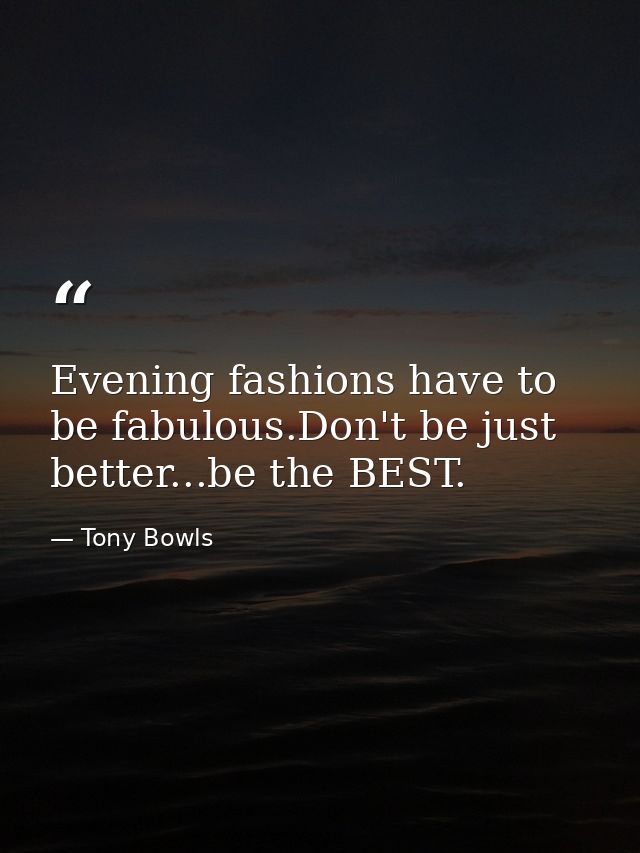 Evening fashions have to be fabulous.Don't be just better...be the BEST. — Tony Bowls