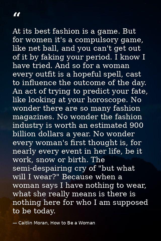 At its best fashion is a game. But for women it's a compulsory game, like net ball, and you can't get out of it by fakin — Caitlin Moran, How to Be a Woman