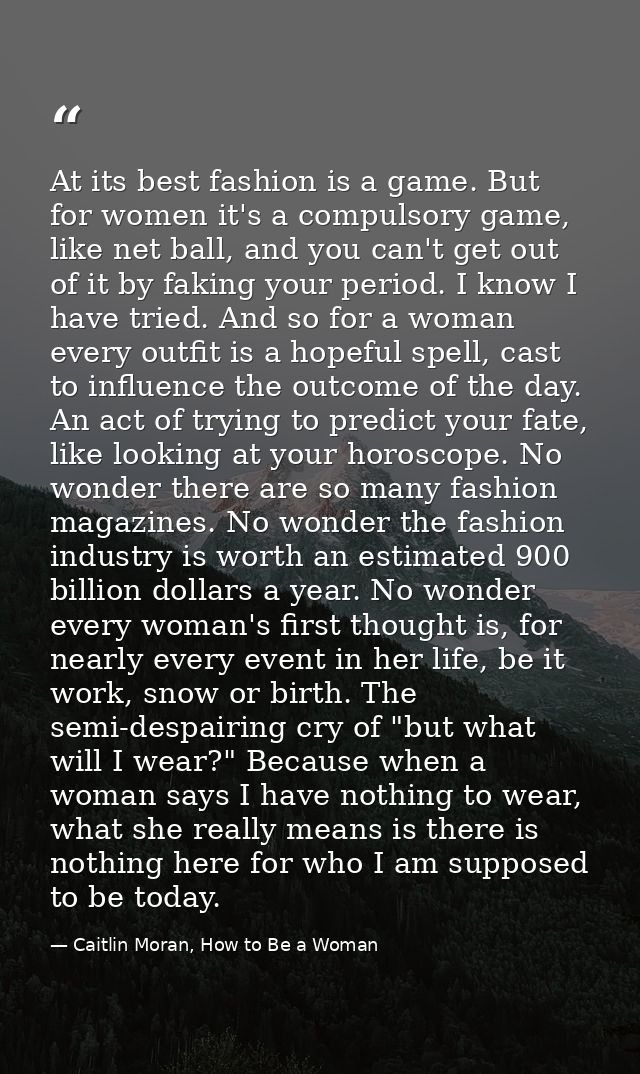 At its best fashion is a game. But for women it's a compulsory game, like net ball, and you can't get out of it by fakin — Caitlin Moran, How to Be a Woman