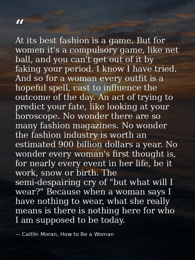 At its best fashion is a game. But for women it's a compulsory game, like net ball, and you can't get out of it by fakin — Caitlin Moran, How to Be a Woman