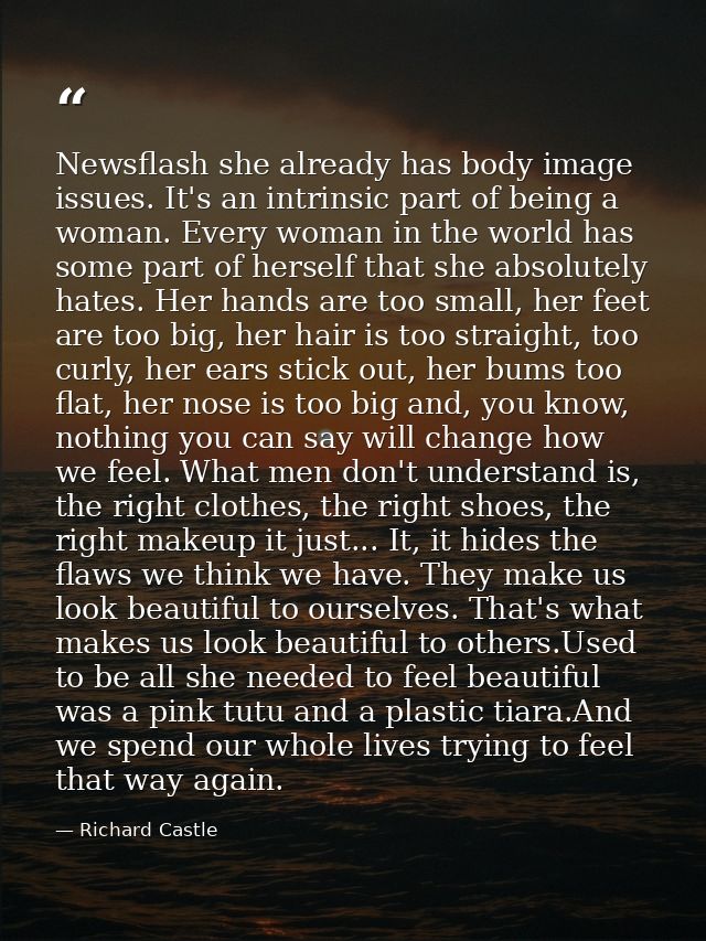 Newsflash she already has body image issues. It's an intrinsic part of being a woman. Every woman in the world has some  — Richard Castle