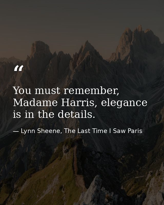 You must remember, Madame Harris, elegance is in the details. — Lynn Sheene, The Last Time I Saw Paris