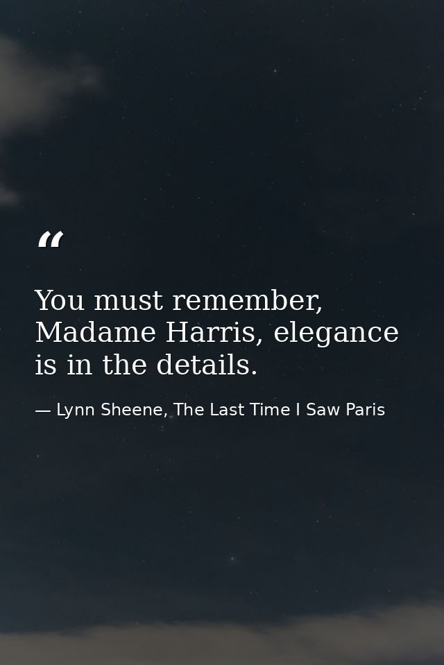 You must remember, Madame Harris, elegance is in the details. — Lynn Sheene, The Last Time I Saw Paris