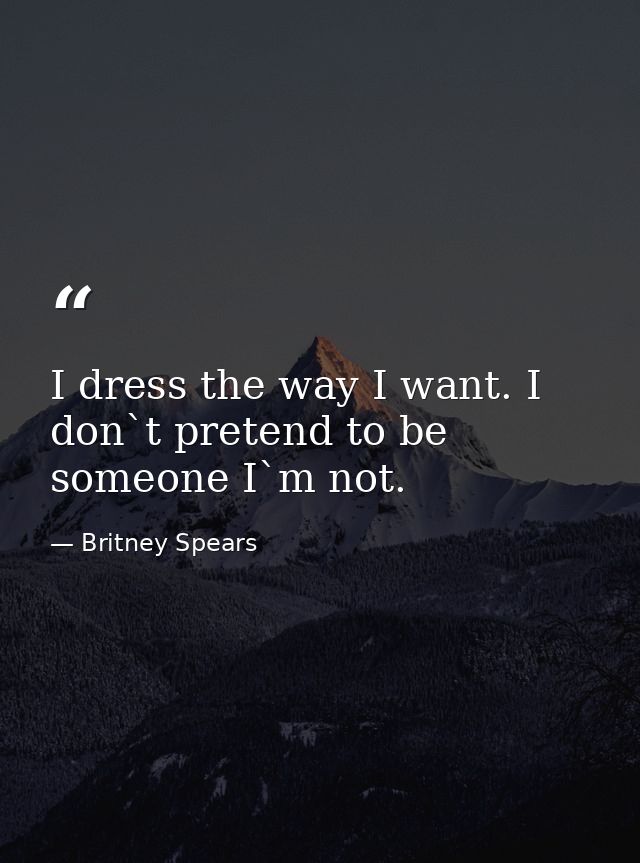 I dress the way I want. I don`t pretend to be someone I`m not. — Britney Spears