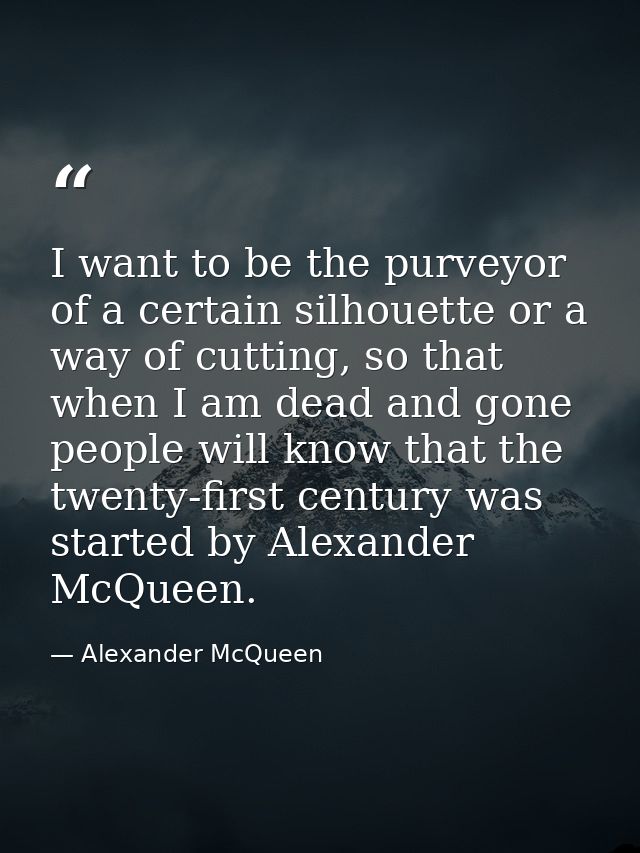 I want to be the purveyor of a certain silhouette or a way of cutting, so that when I am dead and gone people will know  — Alexander McQueen