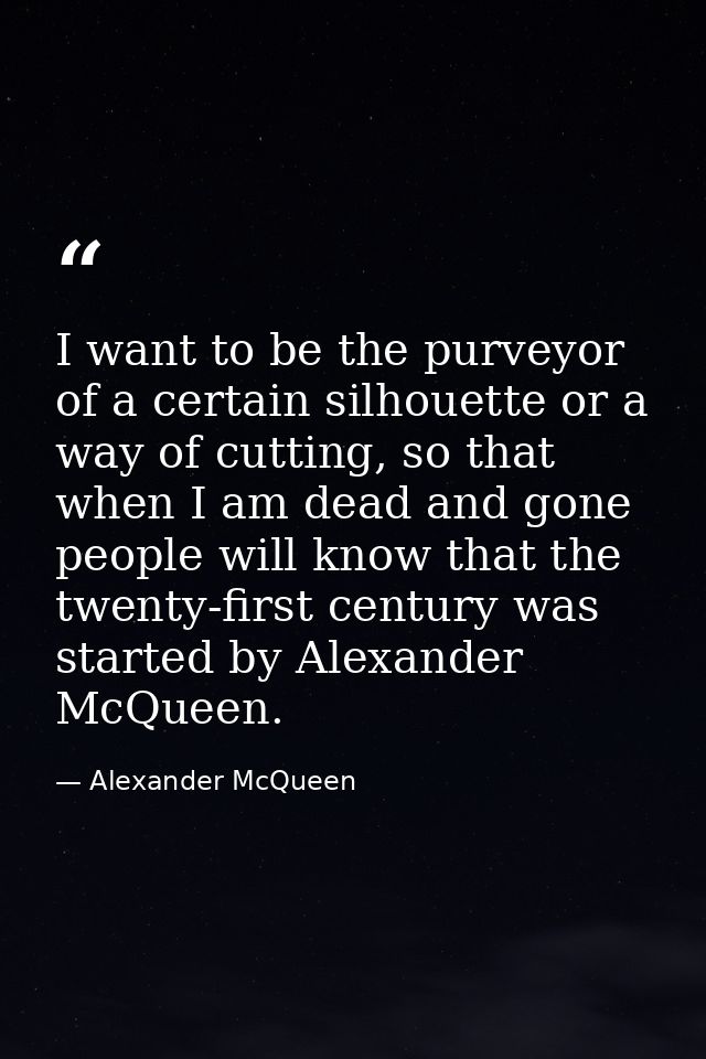 I want to be the purveyor of a certain silhouette or a way of cutting, so that when I am dead and gone people will know  — Alexander McQueen
