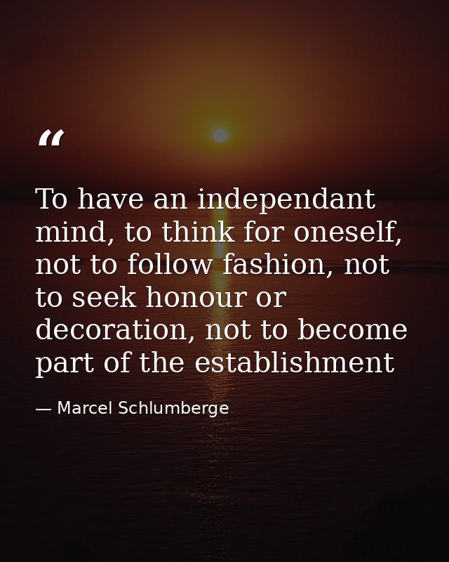 To have an independant mind, to think for oneself, not to follow fashion, not to seek honour or decoration, not to becom — Marcel Schlumberge
