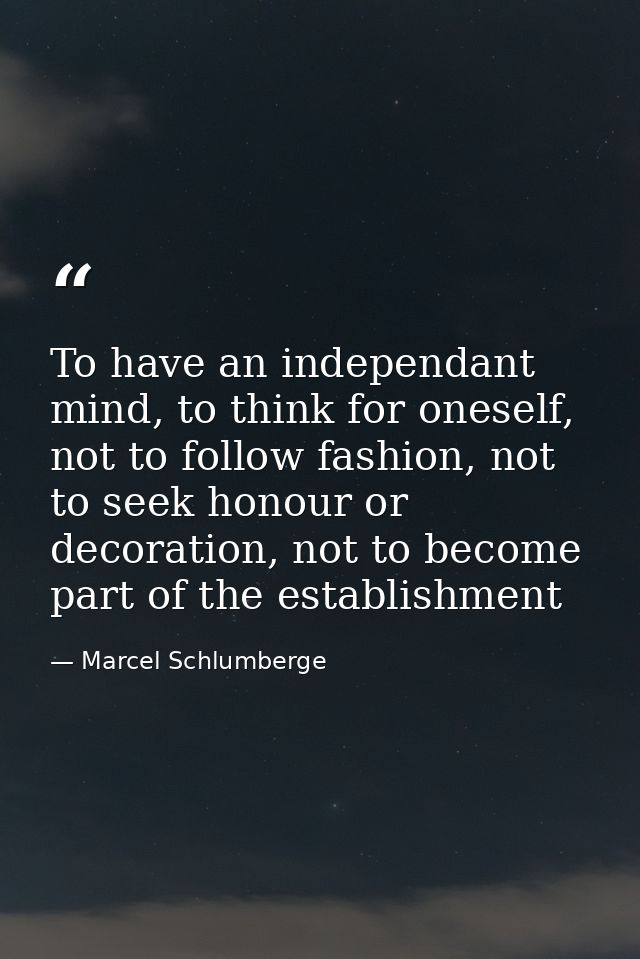 To have an independant mind, to think for oneself, not to follow fashion, not to seek honour or decoration, not to becom — Marcel Schlumberge