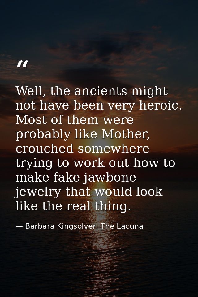 Well, the ancients might not have been very heroic. Most of them were probably like Mother, crouched somewhere trying to — Barbara Kingsolver, The Lacuna