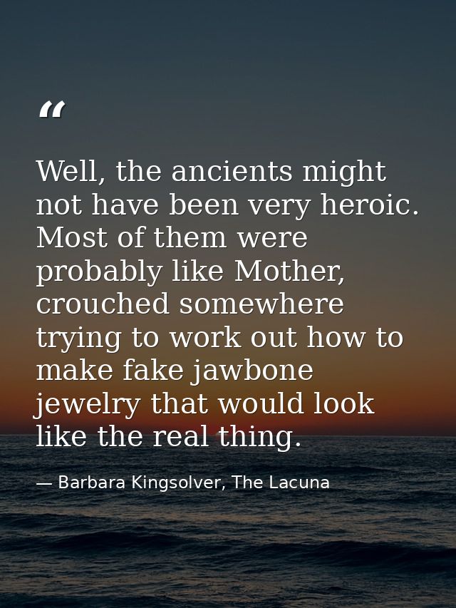 Well, the ancients might not have been very heroic. Most of them were probably like Mother, crouched somewhere trying to — Barbara Kingsolver, The Lacuna
