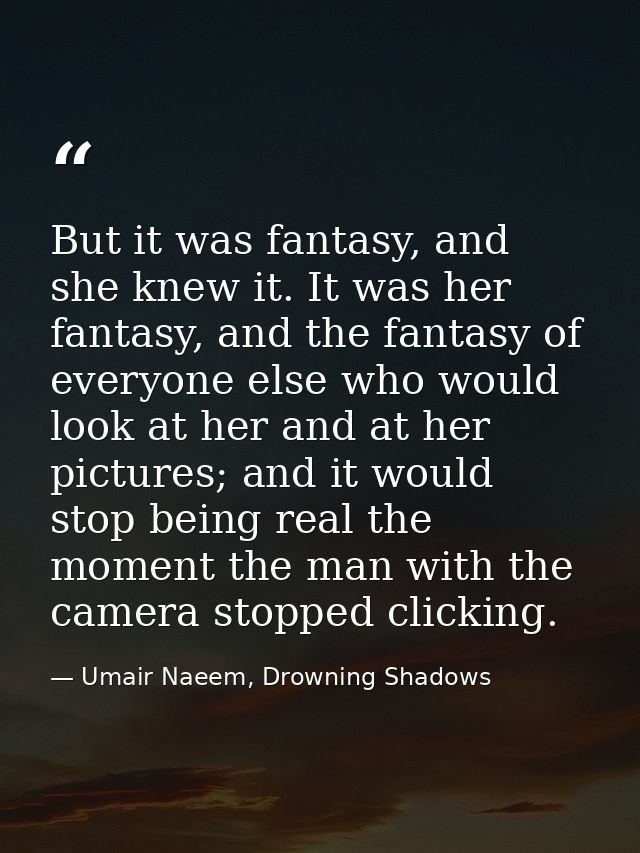 But it was fantasy, and she knew it. It was her fantasy, and the fantasy of everyone else who would look at her and at h — Umair Naeem, Drowning Shadows