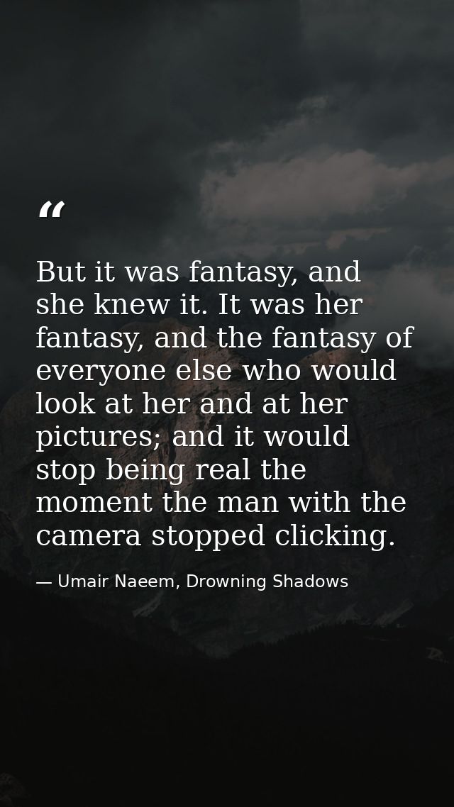 But it was fantasy, and she knew it. It was her fantasy, and the fantasy of everyone else who would look at her and at h — Umair Naeem, Drowning Shadows