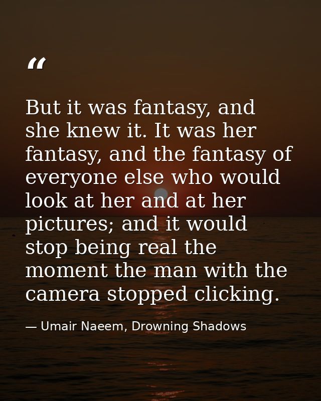 But it was fantasy, and she knew it. It was her fantasy, and the fantasy of everyone else who would look at her and at h — Umair Naeem, Drowning Shadows