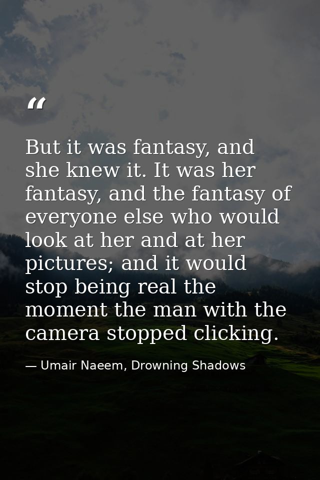 But it was fantasy, and she knew it. It was her fantasy, and the fantasy of everyone else who would look at her and at h — Umair Naeem, Drowning Shadows