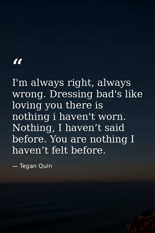I'm always right, always wrong. Dressing bad's like loving you there is nothing i haven't worn. Nothing, I haven’t said  — Tegan Quin