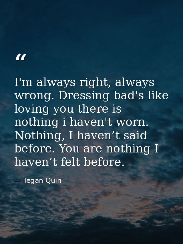 I'm always right, always wrong. Dressing bad's like loving you there is nothing i haven't worn. Nothing, I haven’t said  — Tegan Quin