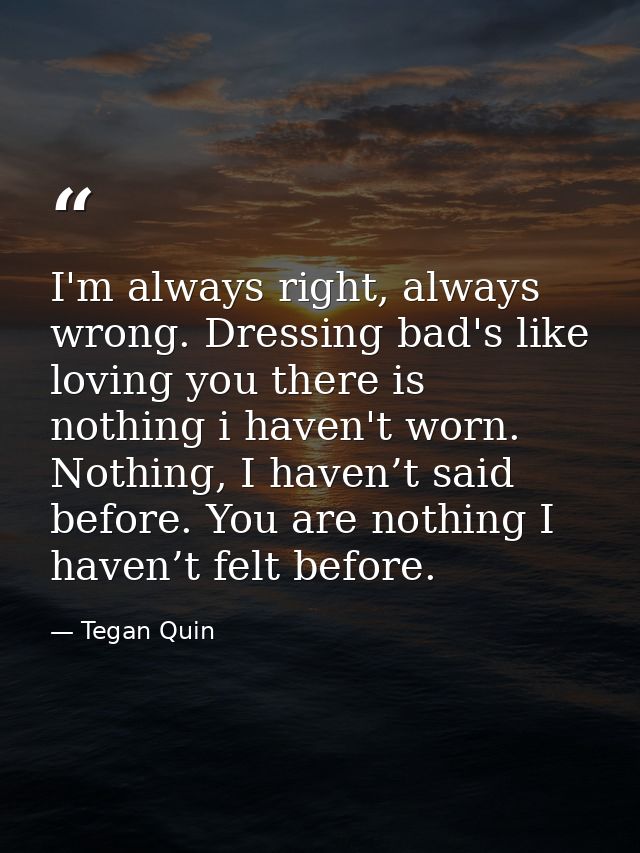 I'm always right, always wrong. Dressing bad's like loving you there is nothing i haven't worn. Nothing, I haven’t said  — Tegan Quin