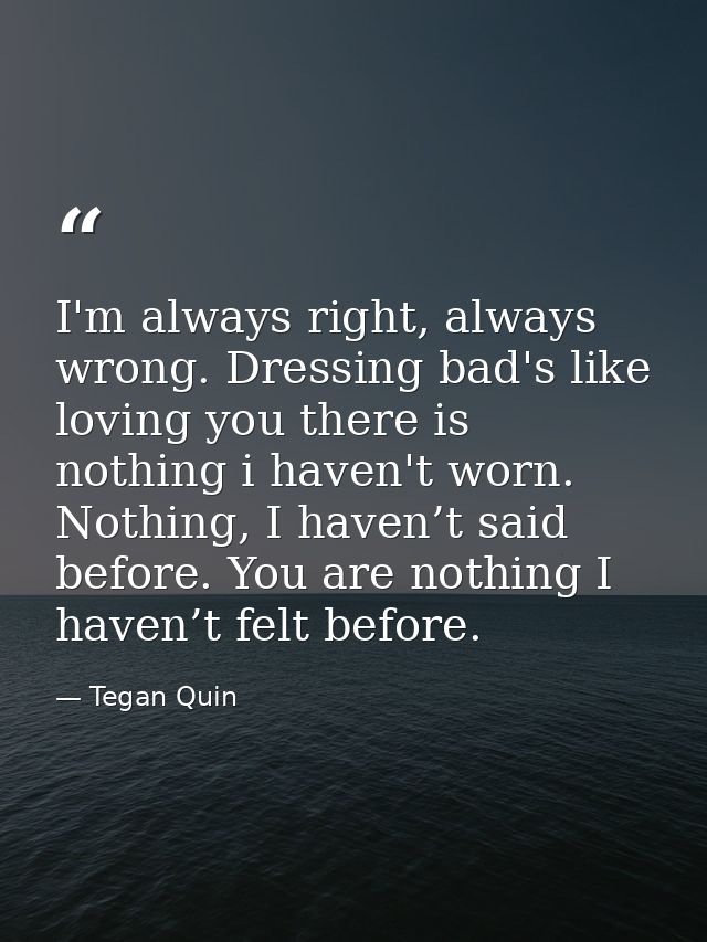 I'm always right, always wrong. Dressing bad's like loving you there is nothing i haven't worn. Nothing, I haven’t said  — Tegan Quin