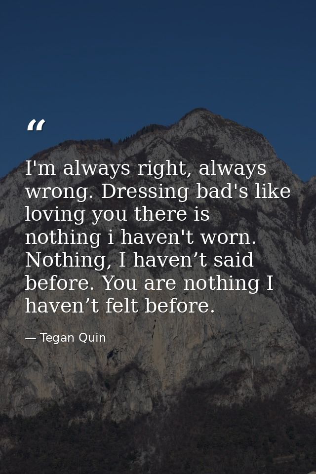I'm always right, always wrong. Dressing bad's like loving you there is nothing i haven't worn. Nothing, I haven’t said  — Tegan Quin