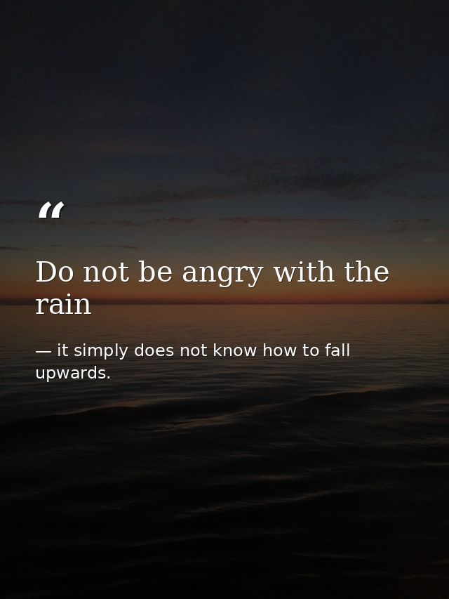 Do not be angry with the rain — it simply does not know how to fall upwards.