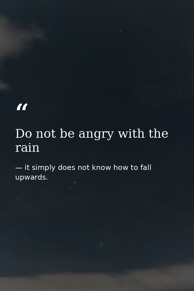 Do not be angry with the rain — it simply does not know how to fall upwards.