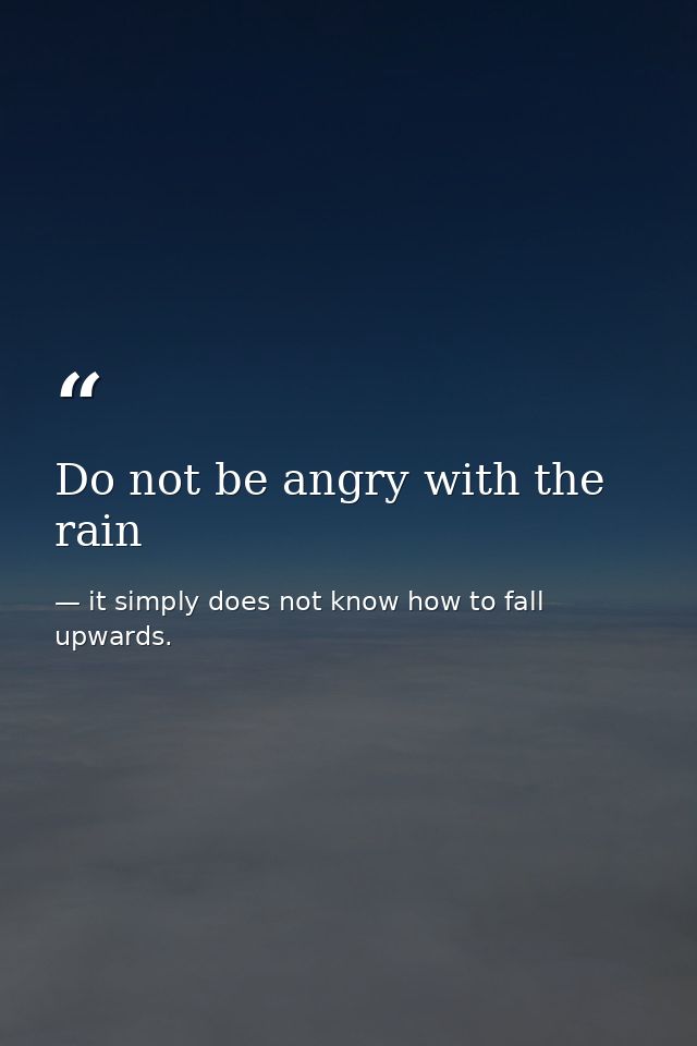 Do not be angry with the rain — it simply does not know how to fall upwards.