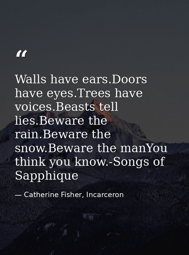 Walls have ears.Doors have eyes.Trees have voices.Beasts tell lies.Beware the rain.Beware the snow.Beware the manYou thi — Catherine Fisher, Incarceron