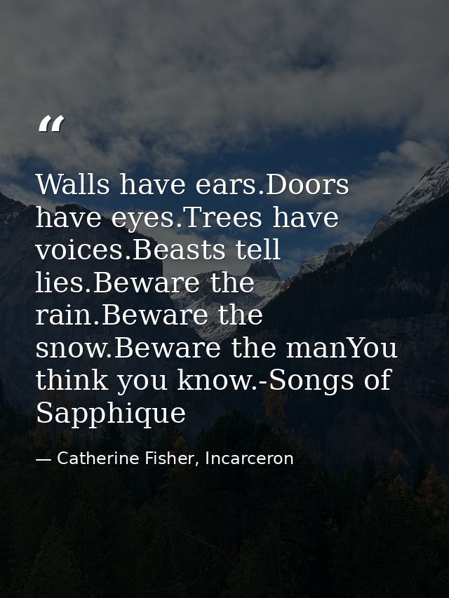 Walls have ears.Doors have eyes.Trees have voices.Beasts tell lies.Beware the rain.Beware the snow.Beware the manYou thi — Catherine Fisher, Incarceron