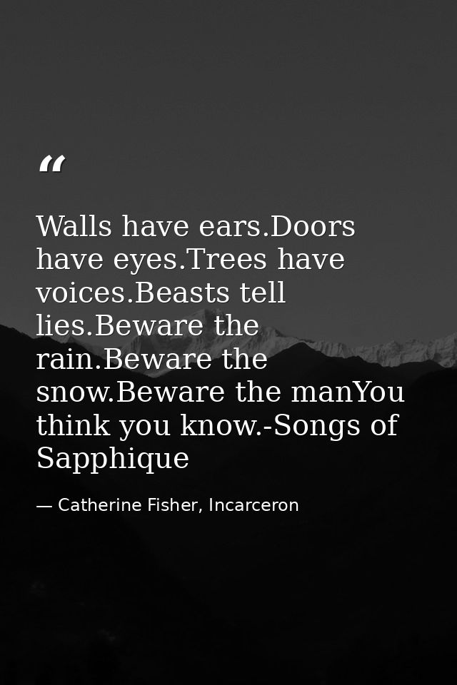 Walls have ears.Doors have eyes.Trees have voices.Beasts tell lies.Beware the rain.Beware the snow.Beware the manYou thi — Catherine Fisher, Incarceron