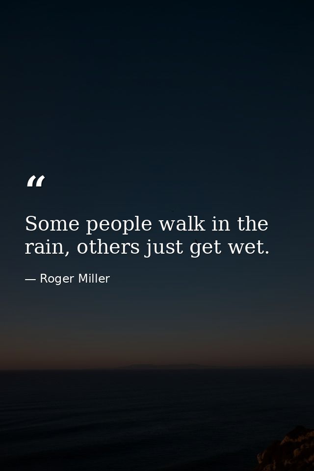 Some people walk in the rain, others just get wet. — Roger Miller