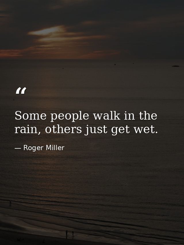 Some people walk in the rain, others just get wet. — Roger Miller