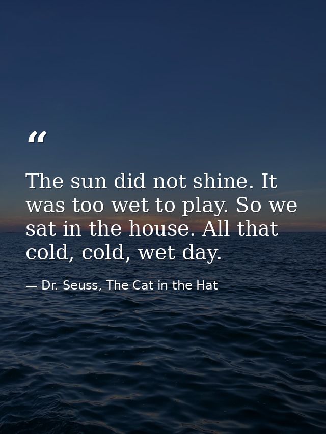 The sun did not shine. It was too wet to play. So we sat in the house. All that cold, cold, wet day. — Dr. Seuss, The Cat in the Hat