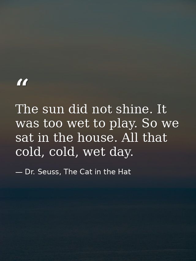 The sun did not shine. It was too wet to play. So we sat in the house. All that cold, cold, wet day. — Dr. Seuss, The Cat in the Hat