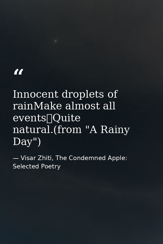 Innocent droplets of rainMake almost all events	Quite natural.(from "A Rainy Day") — Visar Zhiti, The Condemned Apple: Selected Poetry