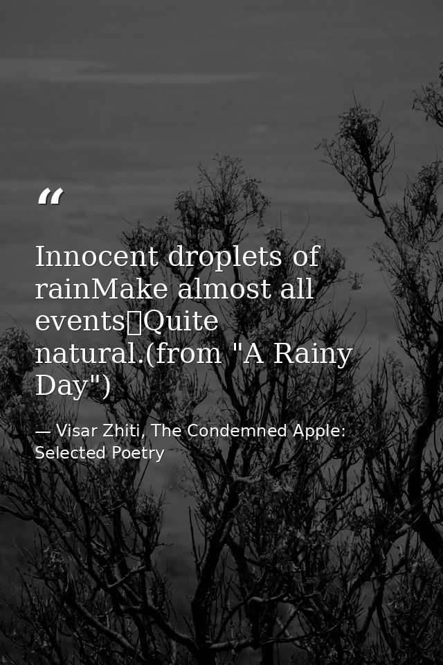 Innocent droplets of rainMake almost all events	Quite natural.(from "A Rainy Day") — Visar Zhiti, The Condemned Apple: Selected Poetry