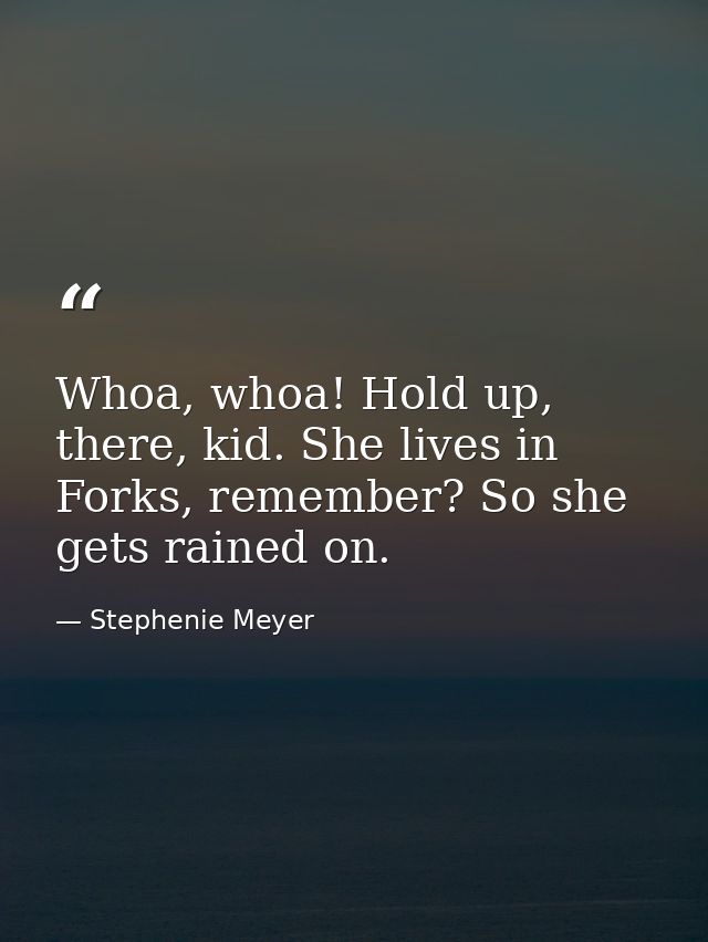 Whoa, whoa! Hold up, there, kid. She lives in Forks, remember? So she gets rained on. — Stephenie Meyer