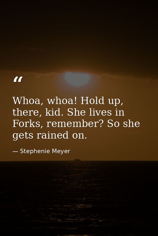 Whoa, whoa! Hold up, there, kid. She lives in Forks, remember? So she gets rained on. — Stephenie Meyer