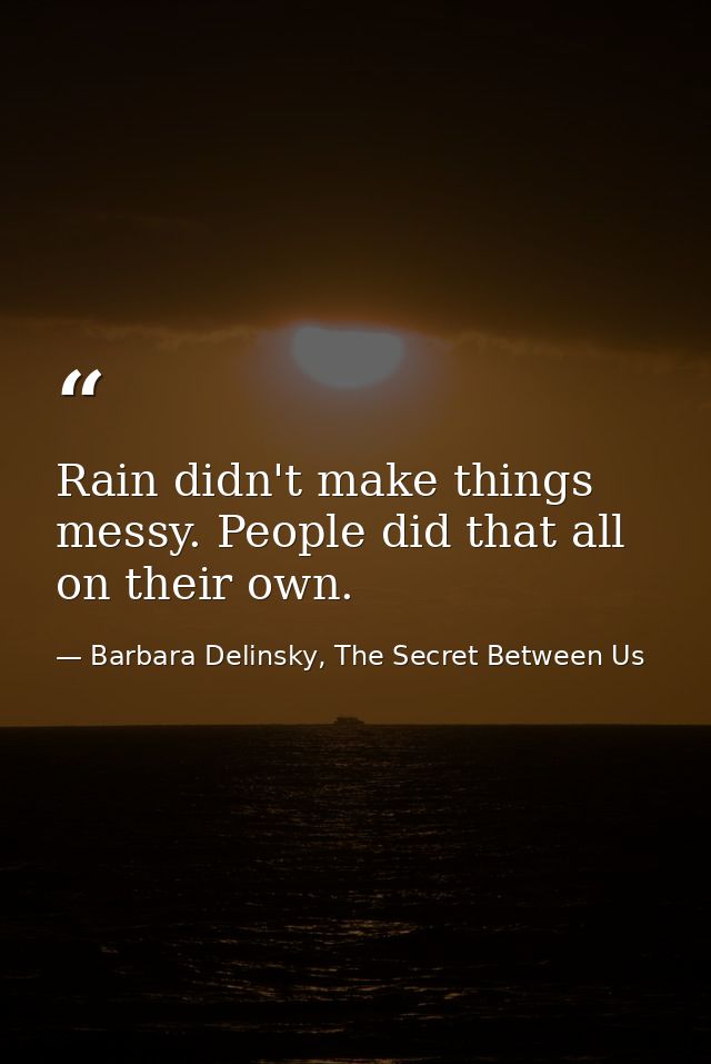 Rain didn't make things messy. People did that all on their own. — Barbara Delinsky, The Secret Between Us