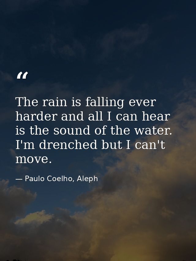 The rain is falling ever harder and all I can hear is the sound of the water. I'm drenched but I can't move. — Paulo Coelho, Aleph