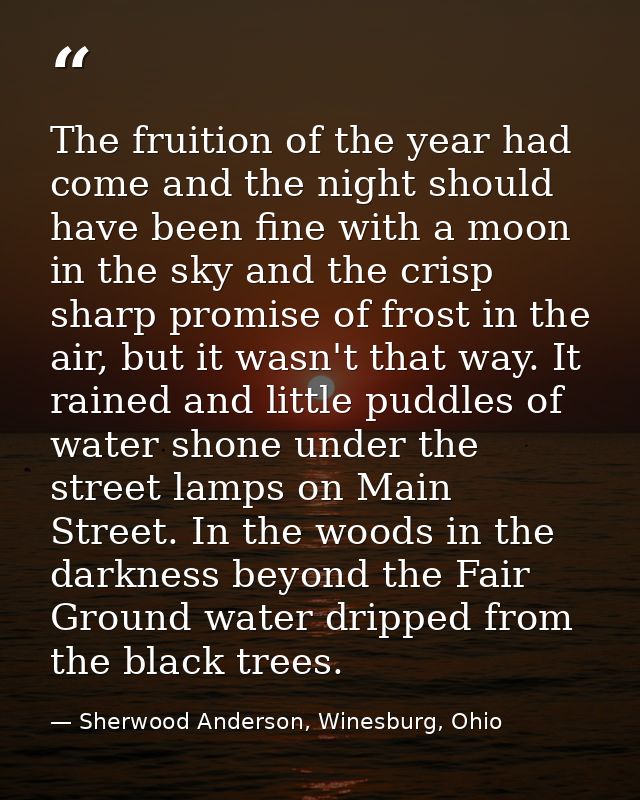 The fruition of the year had come and the night should have been fine with a moon in the sky and the crisp sharp promise — Sherwood Anderson, Winesburg, Ohio