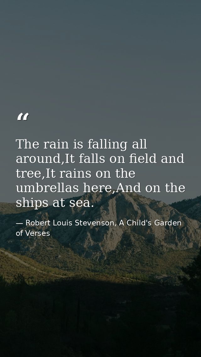 The rain is falling all around,It falls on field and tree,It rains on the umbrellas here,And on the ships at sea. — Robert Louis Stevenson, A Child's Garden of Verses